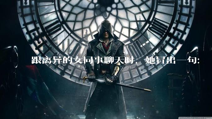 跟离异的女同事聊天时，她冒出一句：「你老婆还不如我，离了跟我过得了」，我该怎么回答？