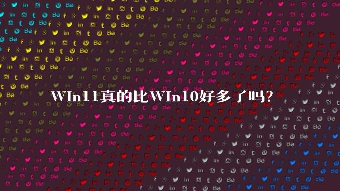 Win11真的比Win10好多了吗？