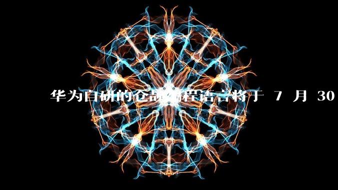 华为自研的仓颉编程语言将于 7 月 30 日开源，这款语言将如何影响未来的开发趋势？